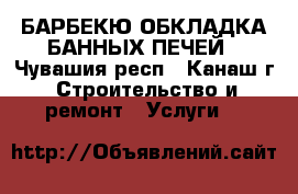 ,БАРБЕКЮ.ОБКЛАДКА БАННЫХ ПЕЧЕЙ - Чувашия респ., Канаш г. Строительство и ремонт » Услуги   